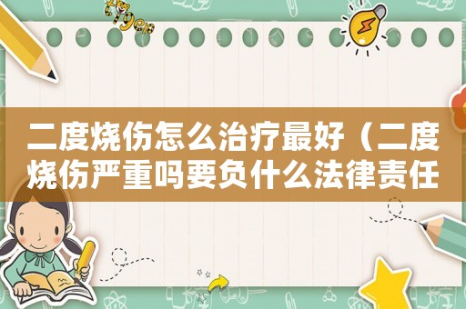 二度燒傷怎么治療最好（二度燒傷嚴重嗎要負什么法律責任?）