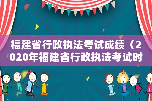 福建省行政執法考試成績（2020年福建省行政執法考試時間）