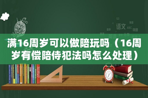 滿16周歲可以做陪玩嗎（16周歲有償陪侍犯法嗎怎么處理）
