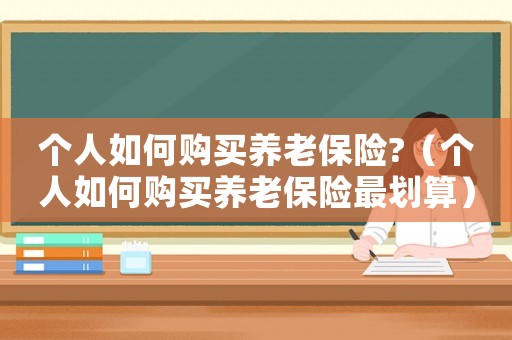 個人如何購買養老保險?（個人如何購買養老保險最劃算）
