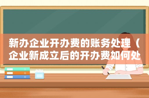 新辦企業(yè)開辦費(fèi)的賬務(wù)處理（企業(yè)新成立后的開辦費(fèi)如何處理）