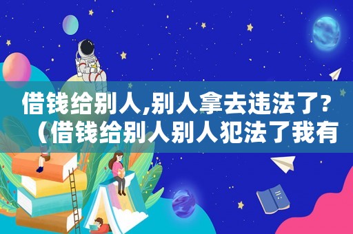 借錢給別人,別人拿去違法了?（借錢給別人別人犯法了我有責任嗎）