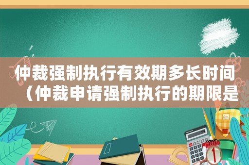 仲裁強制執行有效期多長時間（仲裁申請強制執行的期限是多久啊）