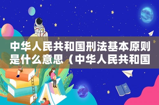 中華人民共和國刑法基本原則是什么意思（中華人民共和國刑法基本原則是什么）