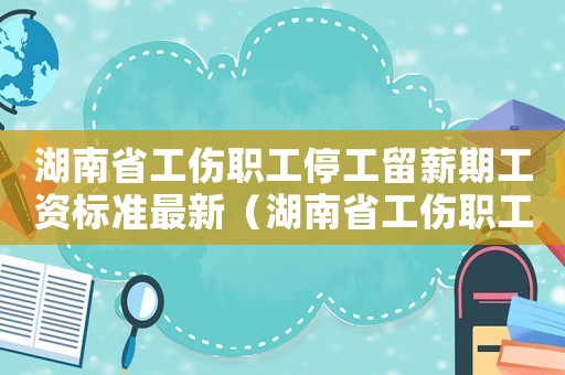 湖南省工傷職工停工留薪期工資標準最新（湖南省工傷職工停工留薪期工資標準）