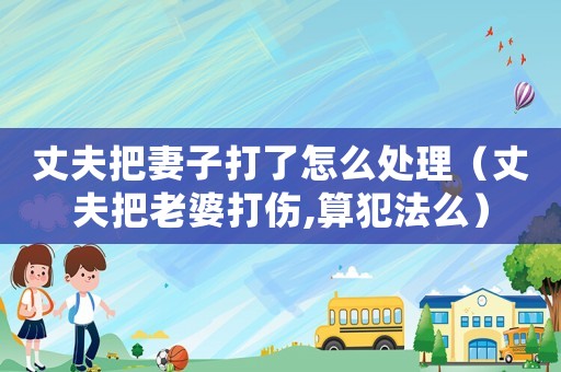 丈夫把妻子打了怎么處理（丈夫把老婆打傷,算犯法么）