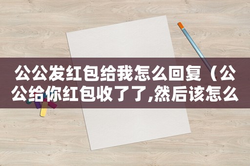公公發紅包給我怎么回復（公公給你紅包收了了,然后該怎么說）
