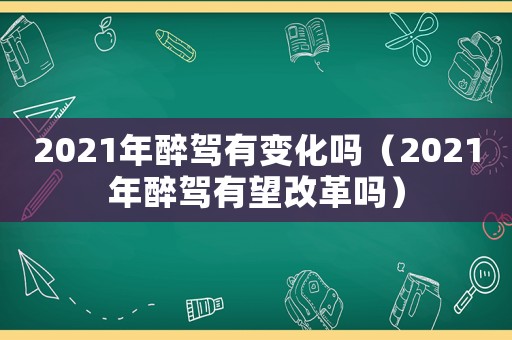 2021年醉駕有變化嗎（2021年醉駕有望改革嗎）