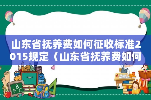 山東省撫養費如何征收標準2015規定（山東省撫養費如何征收標準2015）