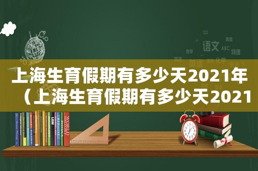 上海生育假期有多少天2021年（上海生育假期有多少天2021）