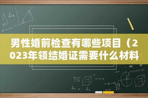 男性婚前檢查有哪些項目（2023年領結婚證需要什么材料）