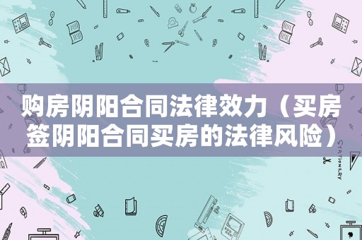 購房陰陽合同法律效力（買房簽陰陽合同買房的法律風險）