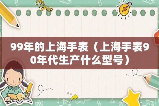99年的上海手表（上海手表90年代生產什么型號）