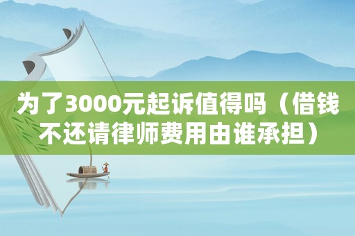 為了3000元起訴值得嗎（借錢不還請律師費用由誰承擔）