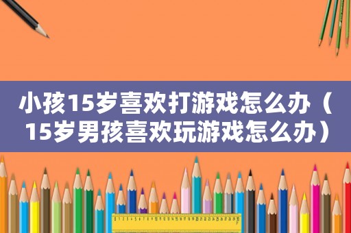 小孩15歲喜歡打游戲怎么辦（15歲男孩喜歡玩游戲怎么辦）