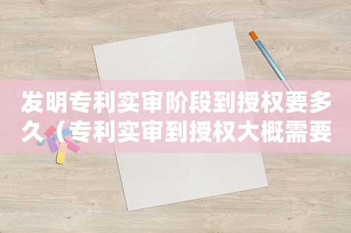 發明專利實審階段到授權要多久（專利實審到授權大概需要多久完成）