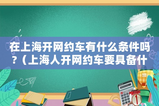 在上海開網約車有什么條件嗎?（上海人開網約車要具備什么條件）