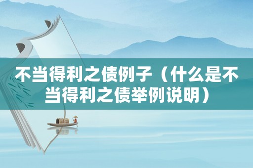 不當得利之債例子（什么是不當得利之債舉例說明）