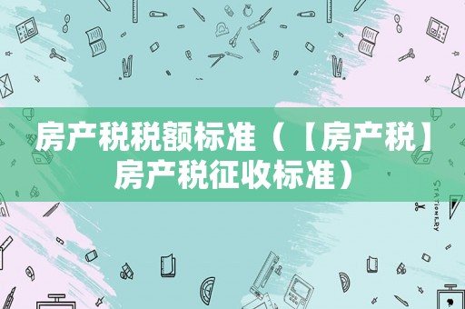 房產稅稅額標準（【房產稅】房產稅征收標準）