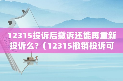 12315投訴后撤訴還能再重新投訴么?（12315撤銷投訴可以重新申請嗎）