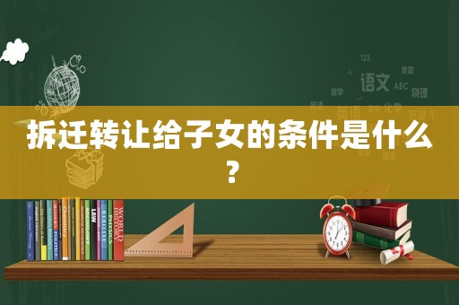 拆遷轉(zhuǎn)讓給子女的條件是什么？