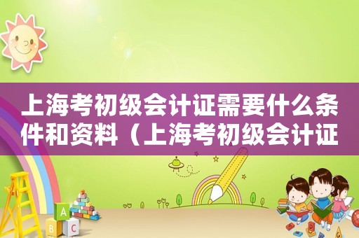 上海考初級會計證需要什么條件和資料（上海考初級會計證需要什么條件）
