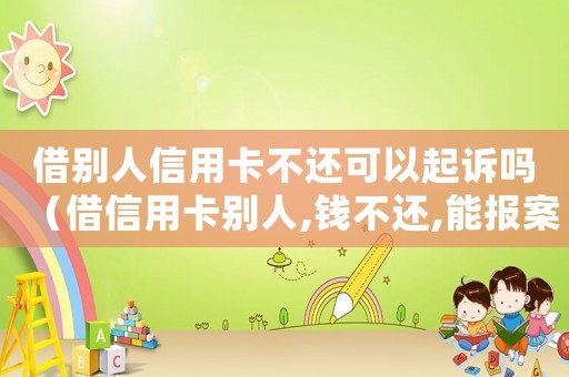 借別人信用卡不還可以起訴嗎（借信用卡別人,錢不還,能報案嗎）