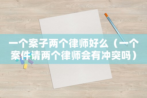一個案子兩個律師好么（一個案件請兩個律師會有沖突嗎）