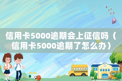 信用卡5000逾期會上征信嗎（信用卡5000逾期了怎么辦）