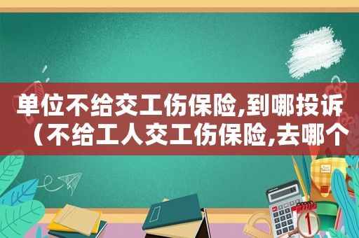 單位不給交工傷保險,到哪投訴（不給工人交工傷保險,去哪個部門告他們）