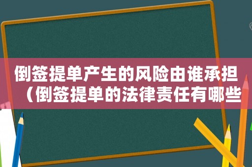 倒簽提單產生的風險由誰承擔（倒簽提單的法律責任有哪些內容）