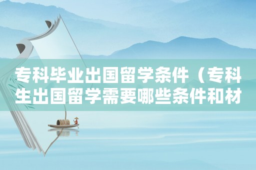 專科畢業出國留學條件（專科生出國留學需要哪些條件和材料）