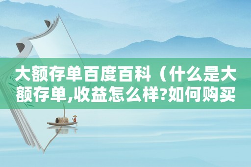 大額存單百度百科（什么是大額存單,收益怎么樣?如何購買）