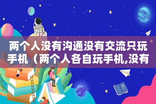兩個人沒有溝通沒有交流只玩手機（兩個人各自玩手機,沒有溝通）