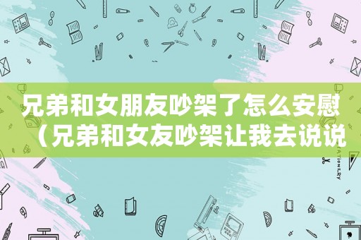 兄弟和女朋友吵架了怎么安慰（兄弟和女友吵架讓我去說說好話）
