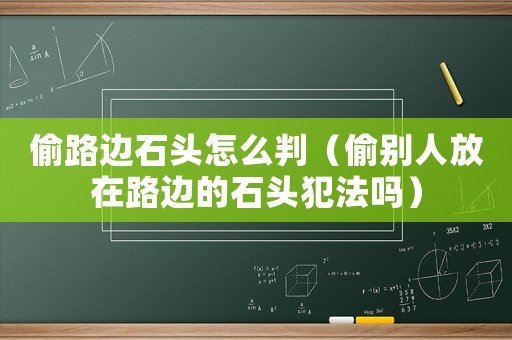 偷路邊石頭怎么判（偷別人放在路邊的石頭犯法嗎）