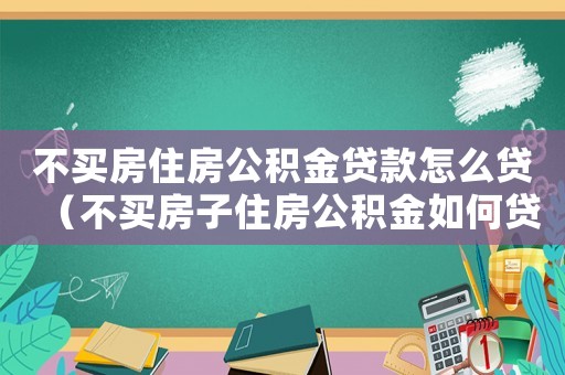 不買房住房公積金貸款怎么貸（不買房子住房公積金如何貸款）
