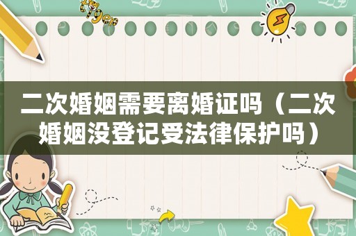 二次婚姻需要離婚證嗎（二次婚姻沒登記受法律保護(hù)嗎）
