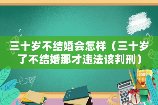 三十歲不結(jié)婚會怎樣（三十歲了不結(jié)婚那才違法該判刑）