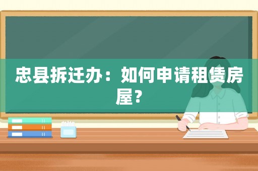 忠縣拆遷辦：如何申請租賃房屋？