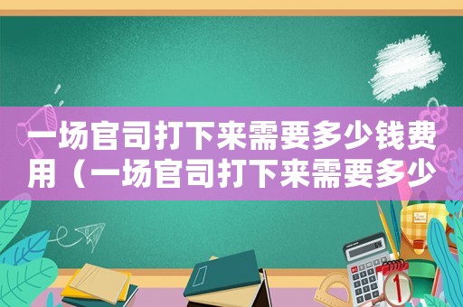 一場官司打下來需要多少錢費用（一場官司打下來需要多少錢）