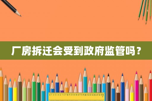 廠房拆遷會受到政府監管嗎？