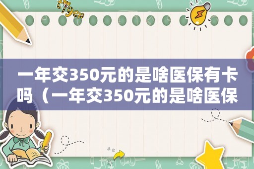 一年交350元的是啥醫(yī)保有卡嗎（一年交350元的是啥醫(yī)保）