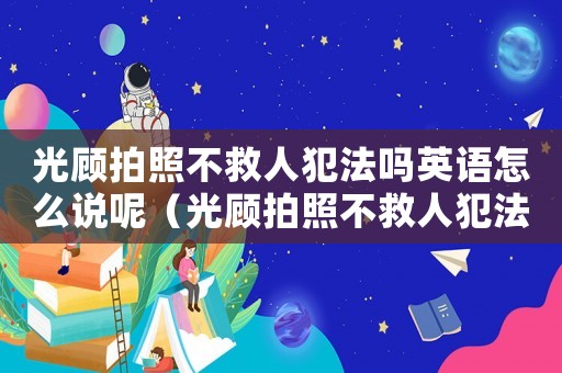光顧拍照不救人犯法嗎英語怎么說呢（光顧拍照不救人犯法嗎英語怎么說）