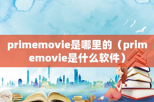 primemovie是哪里的（primemovie是什么軟件）