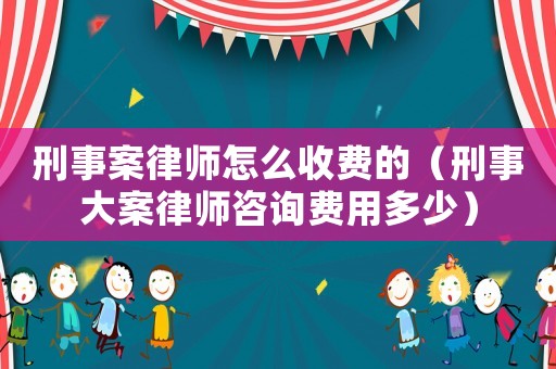 刑事案律師怎么收費(fèi)的（刑事大案律師咨詢費(fèi)用多少）