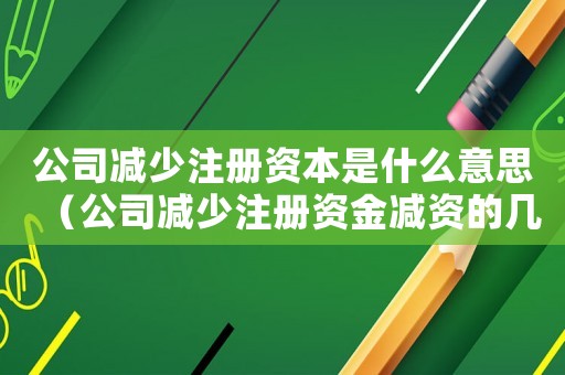 公司減少注冊資本是什么意思（公司減少注冊資金減資的幾種情形是）