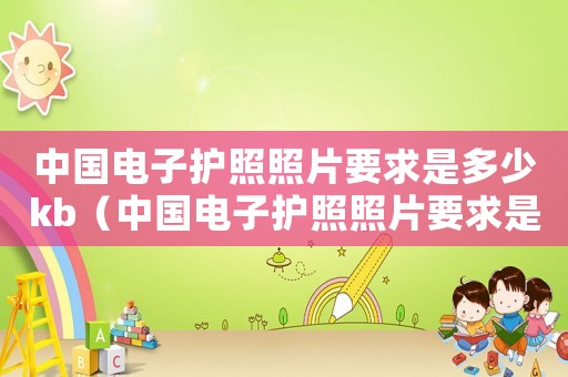中國電子護照照片要求是多少kb（中國電子護照照片要求是多少）