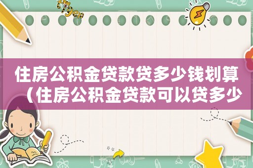 住房公積金貸款貸多少錢劃算（住房公積金貸款可以貸多少錢）