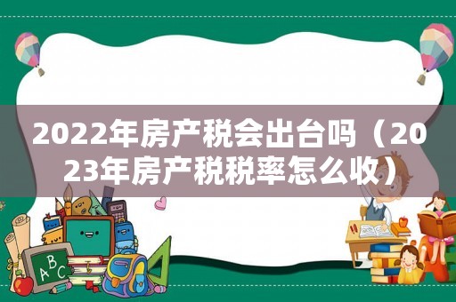 2022年房產(chǎn)稅會(huì)出臺(tái)嗎（2023年房產(chǎn)稅稅率怎么收）